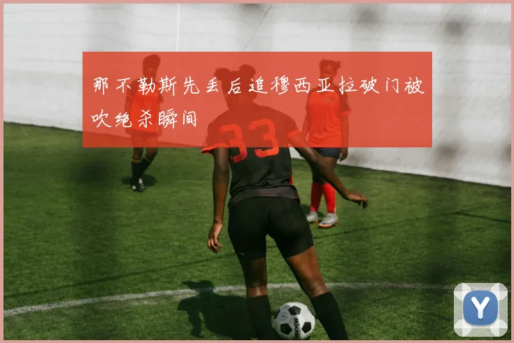 那不勒斯先丢后追穆西亚拉破门被吹绝杀瞬间