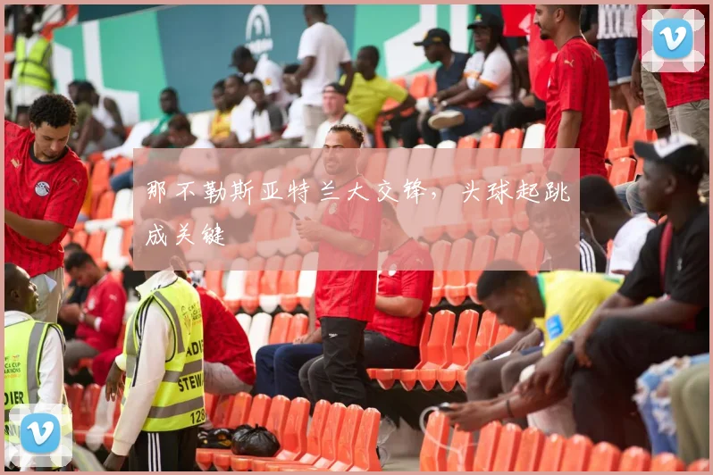 那不勒斯亚特兰大交锋，头球起跳成关键