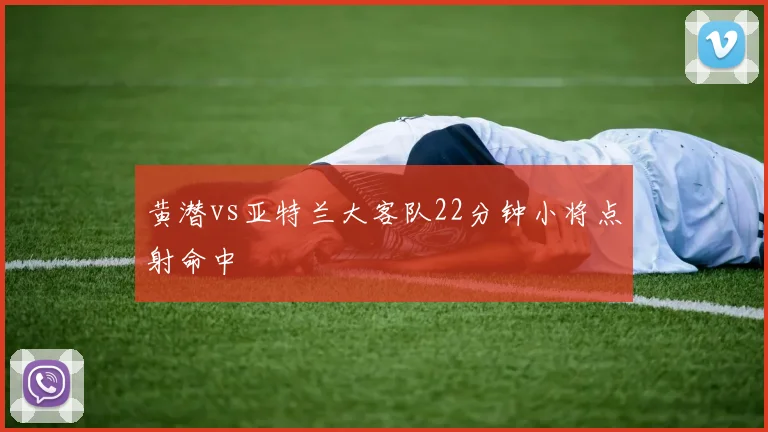 黄潜vs亚特兰大客队22分钟小将点射命中
