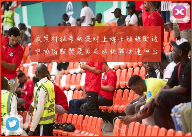 波黑科拉希纳茨对上瑞士防线时边中协防默契是否足以化解快速冲击
