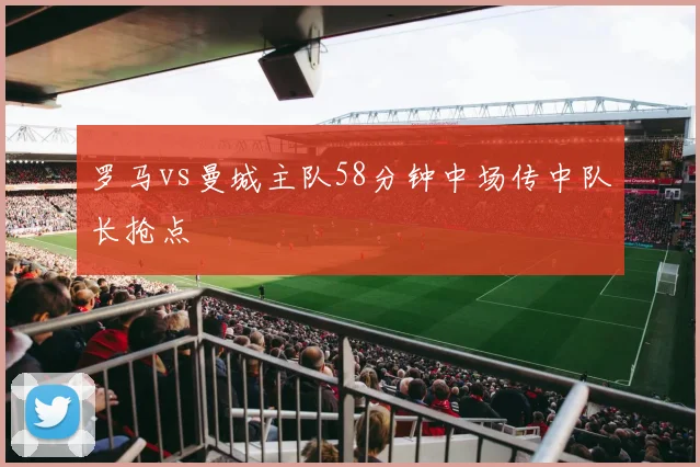 罗马vs曼城主队58分钟中场传中队长抢点