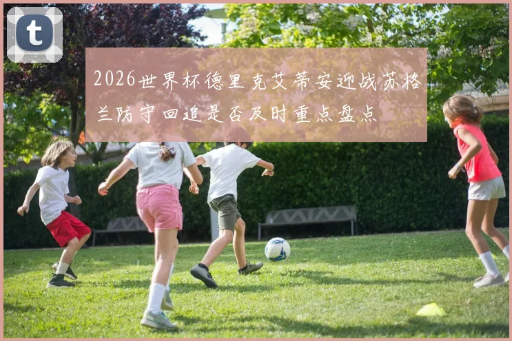 2026世界杯德里克艾蒂安迎战苏格兰防守回追是否及时重点盘点