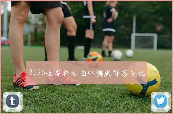 2026世界杯法国vs挪威阵容变化