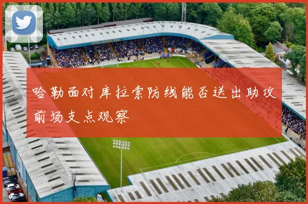 哈勒面对库拉索防线能否送出助攻前场支点观察
