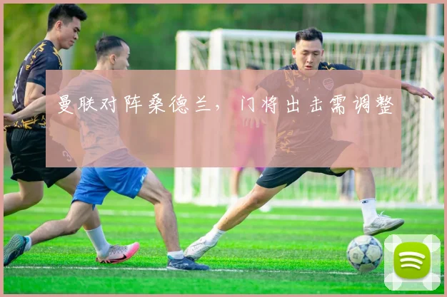 曼联对阵桑德兰,门将出击需调整