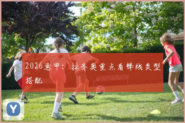 2026意甲：拉齐奥重点看锋线类型搭配