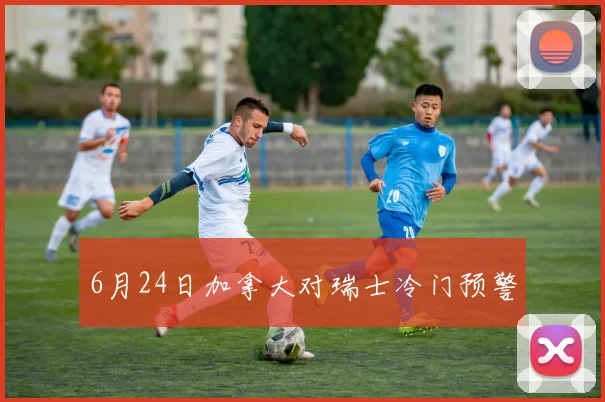 6月24日加拿大对瑞士冷门预警