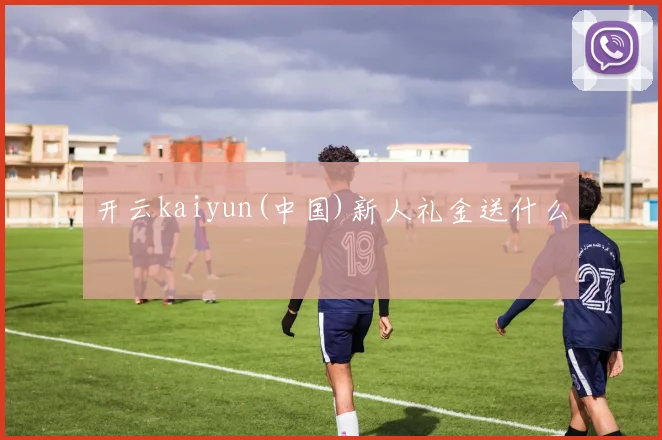 开云kaiyun(中国)新人礼金送什么