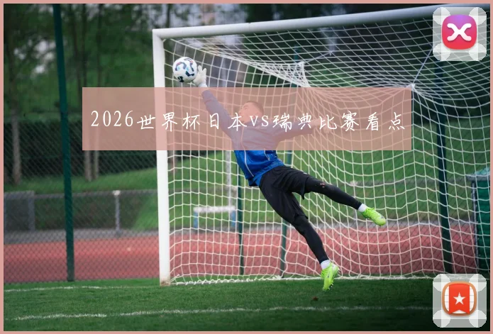 2026世界杯日本vs瑞典比赛看点