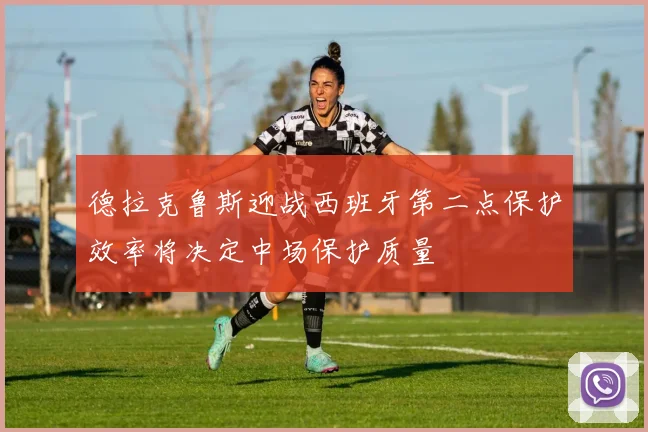 德拉克鲁斯迎战西班牙第二点保护效率将决定中场保护质量