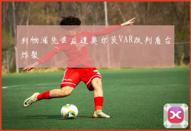 利物浦先丢后追奥尔莫VAR改判看台炸裂