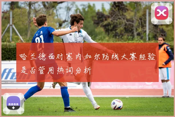 哈兰德面对塞内加尔防线大赛经验是否管用热词分析