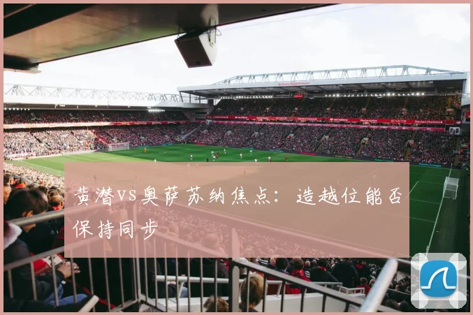 黄潜vs奥萨苏纳焦点:造越位能否保持同步