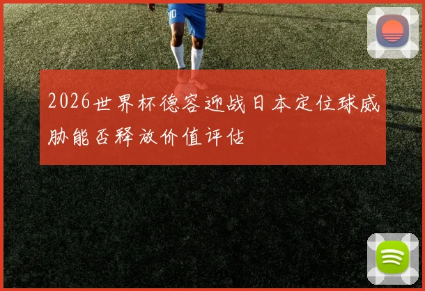 2026世界杯德容迎战日本定位球威胁能否释放价值评估