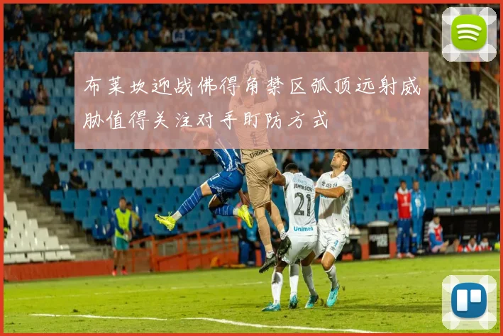 布莱坎迎战佛得角禁区弧顶远射威胁值得关注对手盯防方式