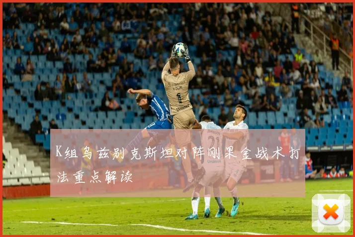 K组乌兹别克斯坦对阵刚果金战术打法重点解读