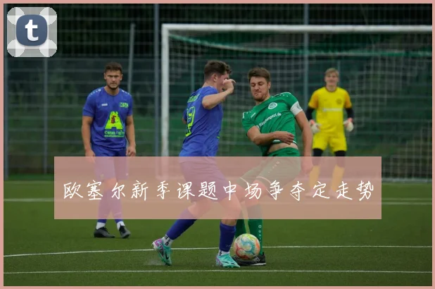 欧塞尔新季课题中场争夺定走势