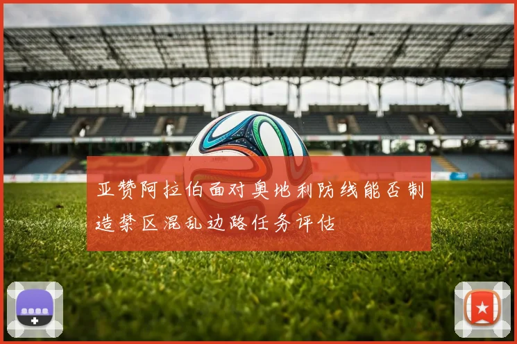 亚赞阿拉伯面对奥地利防线能否制造禁区混乱边路任务评估