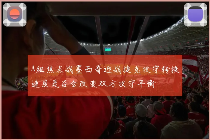 A组焦点战墨西哥迎战捷克攻守转换速度是否会改变双方攻守平衡
