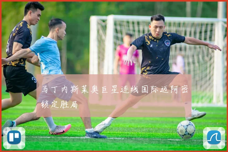 马丁内斯莱奥巨星连线国际迈阿密锁定胜局