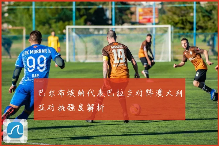 巴尔布埃纳代表巴拉圭对阵澳大利亚对抗强度解析