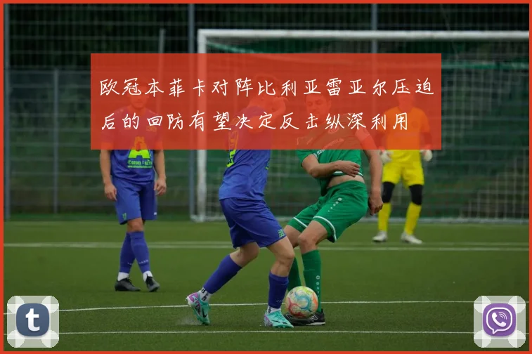 欧冠本菲卡对阵比利亚雷亚尔压迫后的回防有望决定反击纵深利用