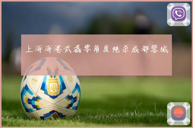 上海海港武磊零角度绝杀成都蓉城