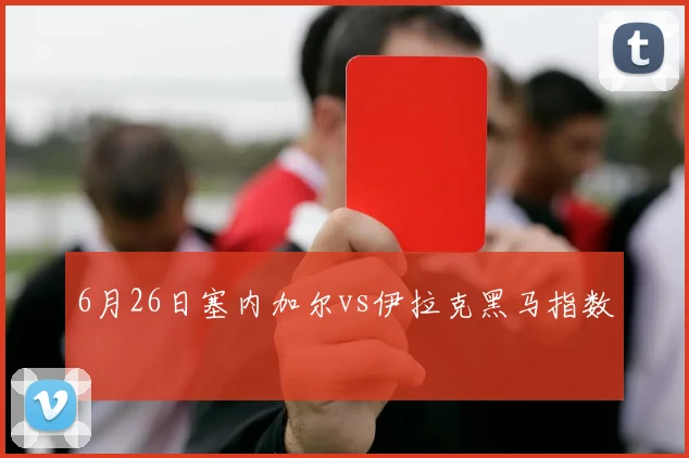 6月26日塞内加尔vs伊拉克黑马指数