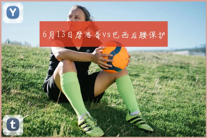 6月13日摩洛哥vs巴西后腰保护