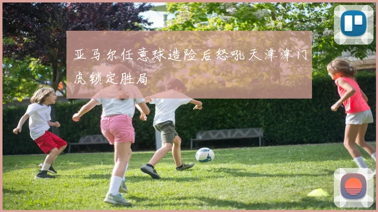 亚马尔任意球造险后怒吼天津津门虎锁定胜局