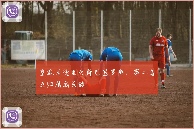 皇家马德里对阵巴塞罗那，第二落点归属成关键