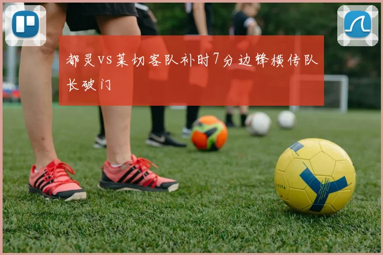 都灵vs莱切客队补时7分边锋横传队长破门